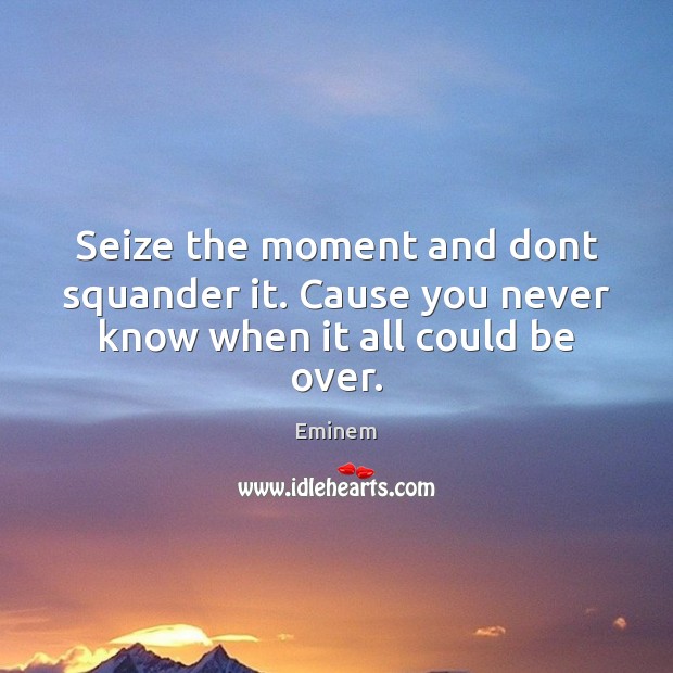 Seize the moment and dont squander it. Cause you never know when it all could be over. Eminem Picture Quote
