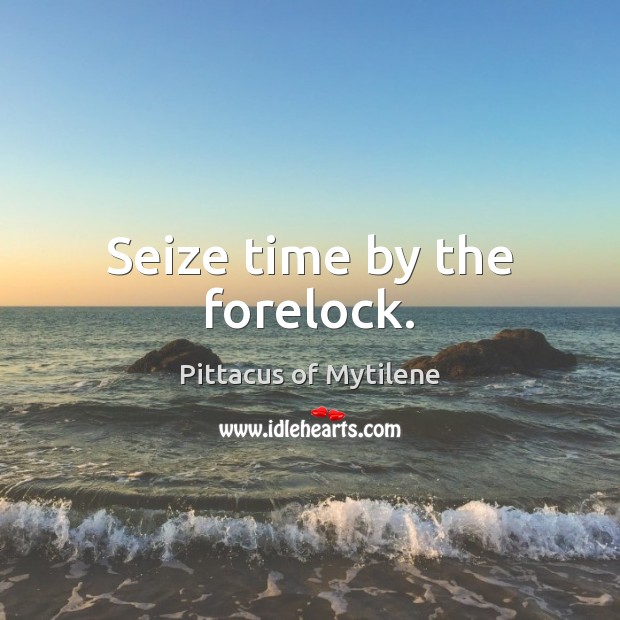 Seize time by the forelock. Pittacus of Mytilene Picture Quote
