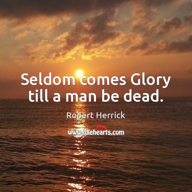 Seldom comes Glory till a man be dead. Robert Herrick Picture Quote