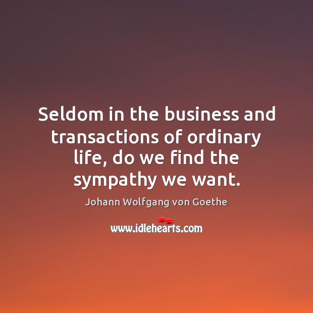 Seldom in the business and transactions of ordinary life, do we find the sympathy we want. 