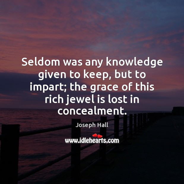 Seldom was any knowledge given to keep, but to impart; the grace Joseph Hall Picture Quote