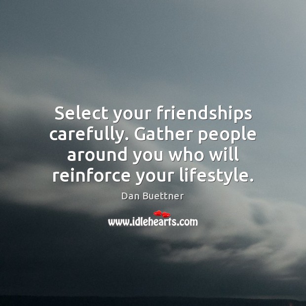 Select your friendships carefully. Gather people around you who will reinforce your Image