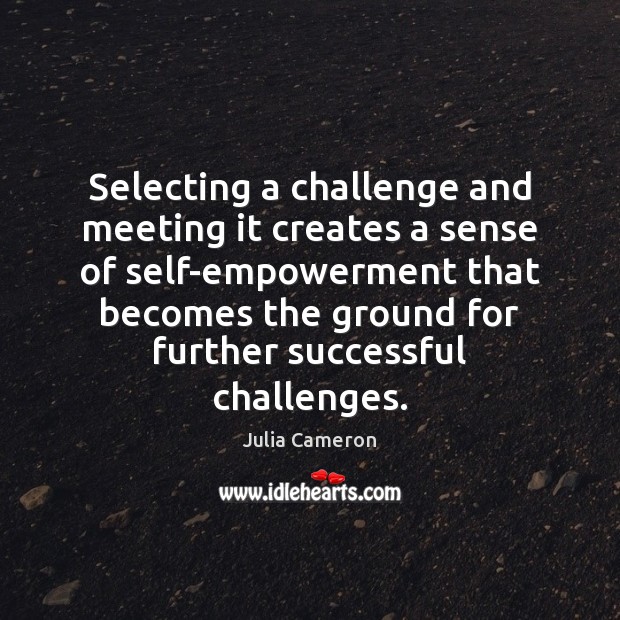 Selecting a challenge and meeting it creates a sense of self-empowerment that Julia Cameron Picture Quote