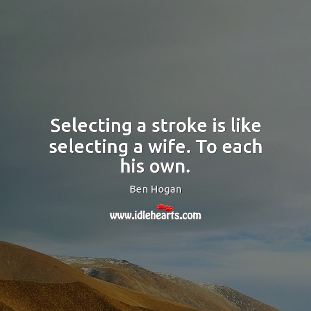 Selecting a stroke is like selecting a wife. To each his own. Ben Hogan Picture Quote