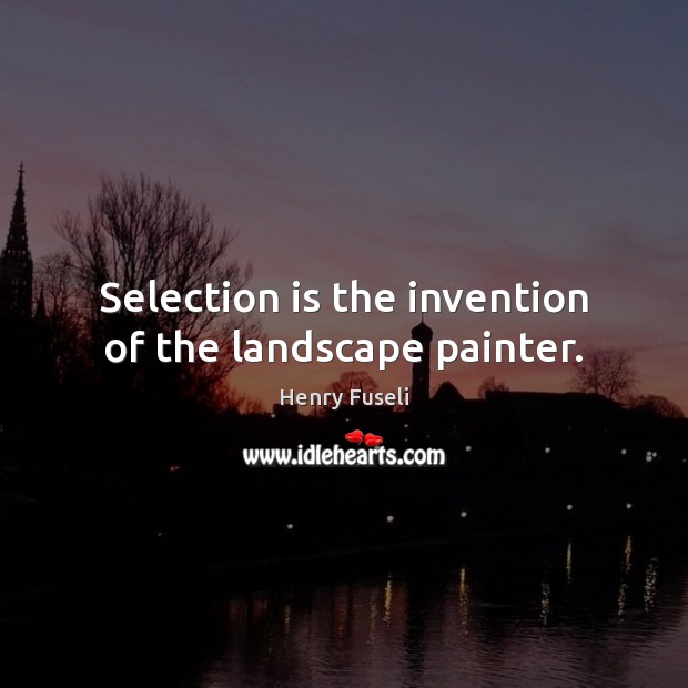 Selection is the invention of the landscape painter. Image