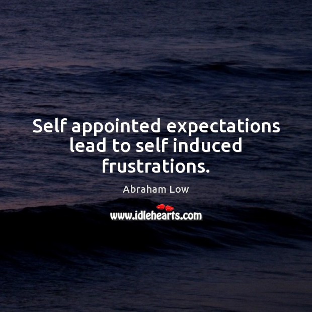 Self appointed expectations lead to self induced frustrations. Abraham Low Picture Quote