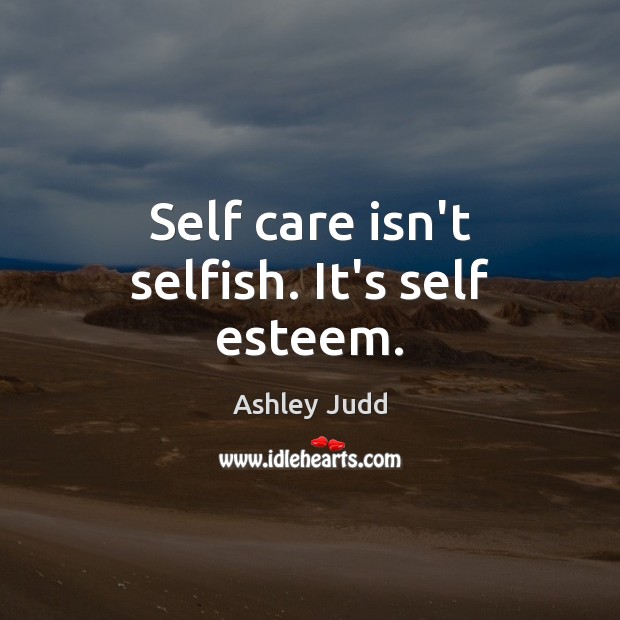 Self care isn’t selfish. It’s self esteem. Ashley Judd Picture Quote
