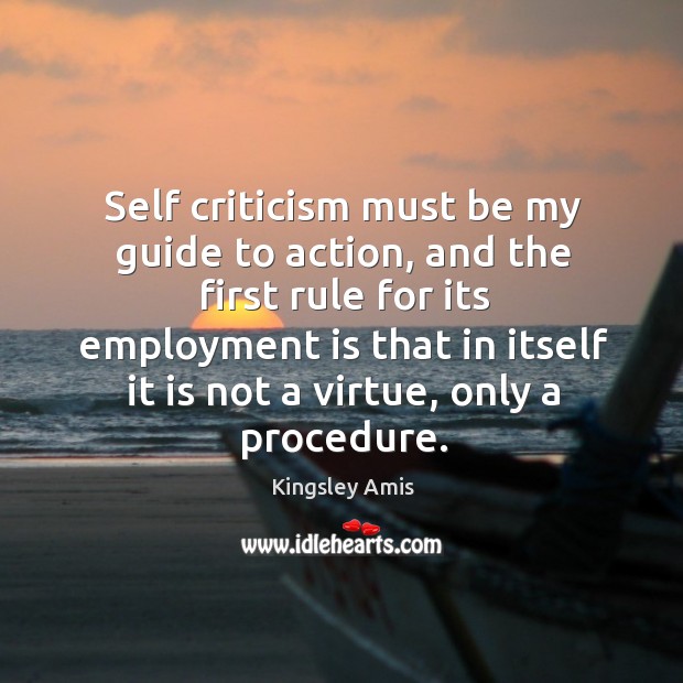 Self criticism must be my guide to action, and the first rule for its employment is that in Kingsley Amis Picture Quote