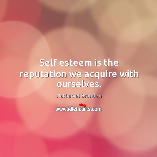 Self esteem is the reputation we acquire with ourselves. Image