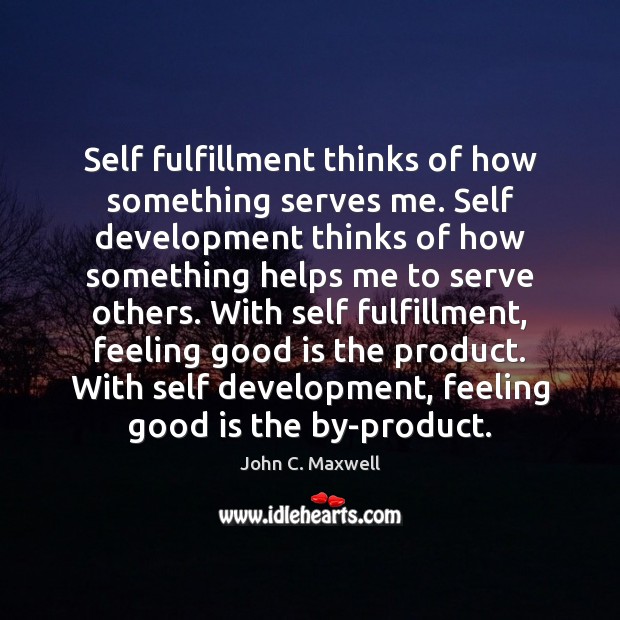 Self fulfillment thinks of how something serves me. Self development thinks of John C. Maxwell Picture Quote
