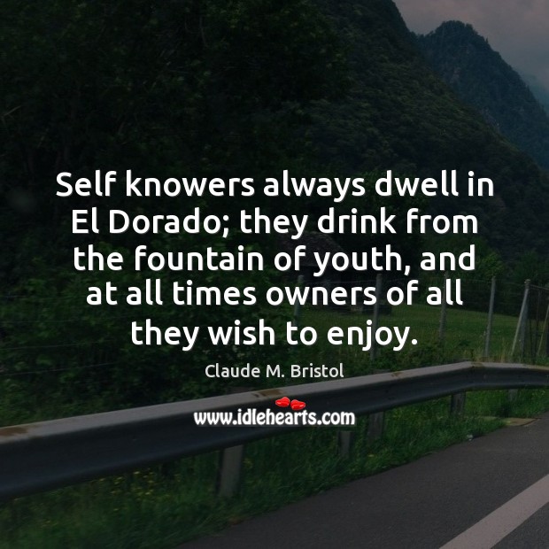 Self knowers always dwell in El Dorado; they drink from the fountain Claude M. Bristol Picture Quote