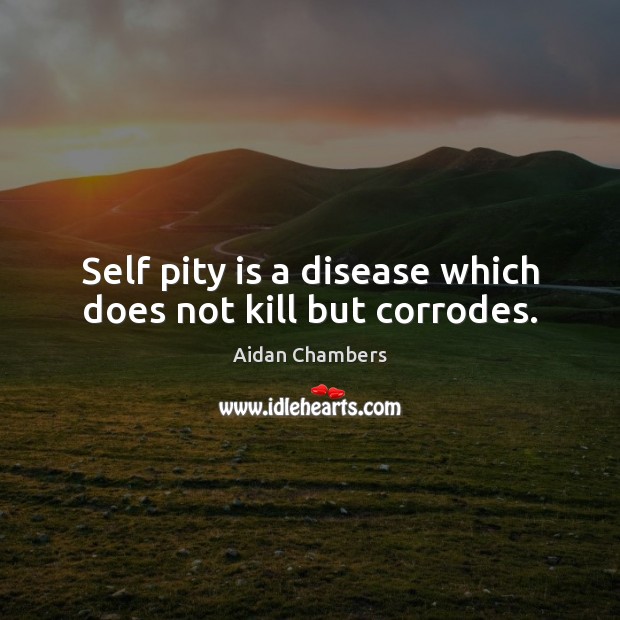 Self pity is a disease which does not kill but corrodes. Aidan Chambers Picture Quote