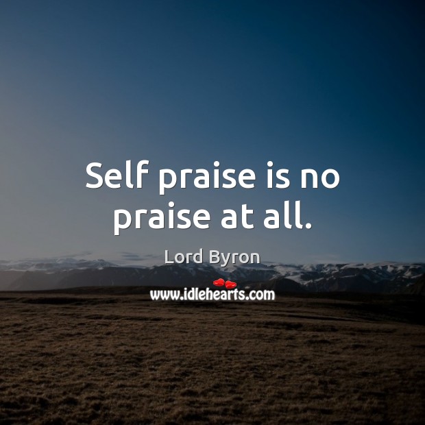 Self praise is no praise at all. Lord Byron Picture Quote