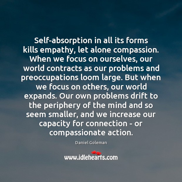 Self-absorption in all its forms kills empathy, let alone compassion. When we 
