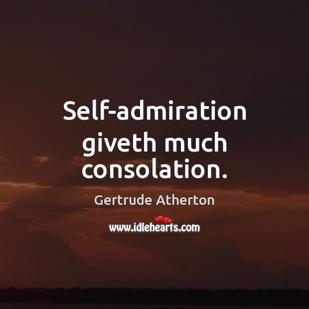 Self-admiration giveth much consolation. Gertrude Atherton Picture Quote