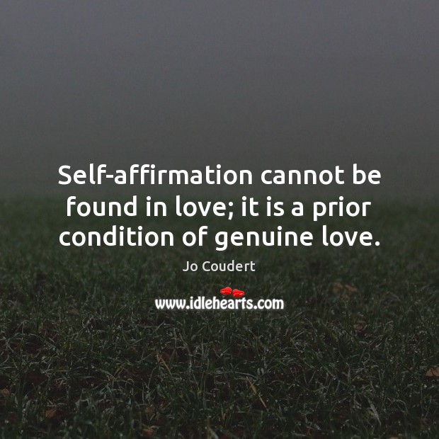 Self-affirmation cannot be found in love; it is a prior condition of genuine love. Jo Coudert Picture Quote