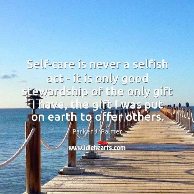 Self-care is never a selfish act – it is only good stewardship Parker J. Palmer Picture Quote