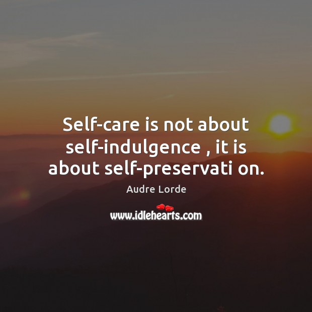 Self-care is not about self-indulgence , it is about self-preservati on. Image