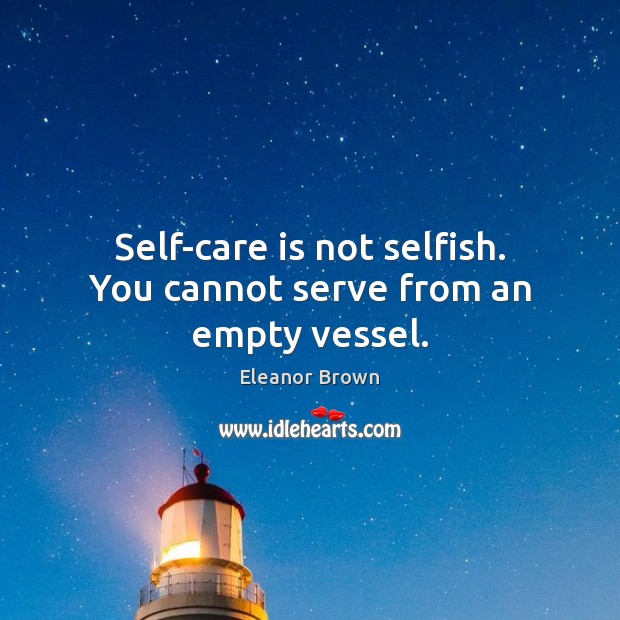 Self-care is not selfish. You cannot serve from an empty vessel. Eleanor Brown Picture Quote