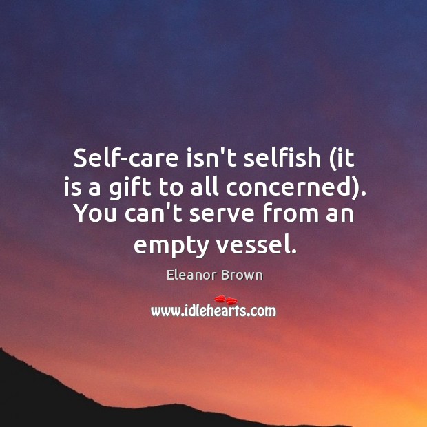 Self-care isn’t selfish (it is a gift to all concerned). You can’t Eleanor Brown Picture Quote