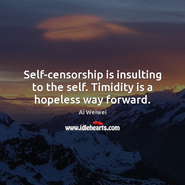 Self-censorship is insulting to the self. Timidity is a hopeless way forward. Image