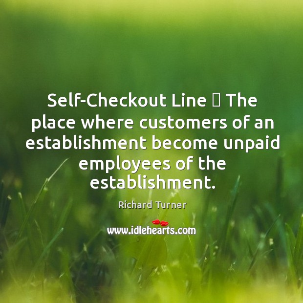 Self-Checkout Line  The place where customers of an establishment become unpaid employees Richard Turner Picture Quote