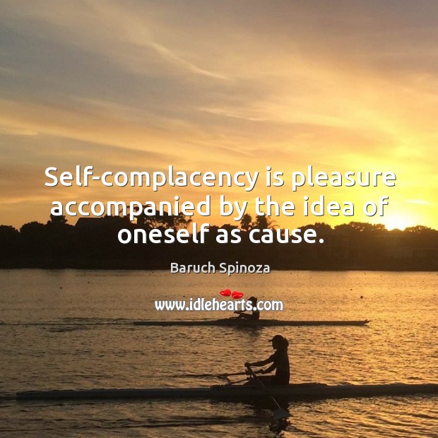 Self-complacency is pleasure accompanied by the idea of oneself as cause. Baruch Spinoza Picture Quote