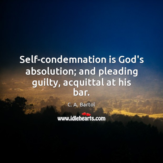 Self-condemnation is God’s absolution; and pleading guilty, acquittal at his bar. C. A. Bartol Picture Quote