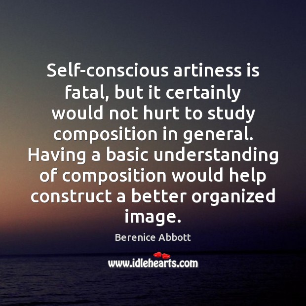 Self-conscious artiness is fatal, but it certainly would not hurt to study Berenice Abbott Picture Quote