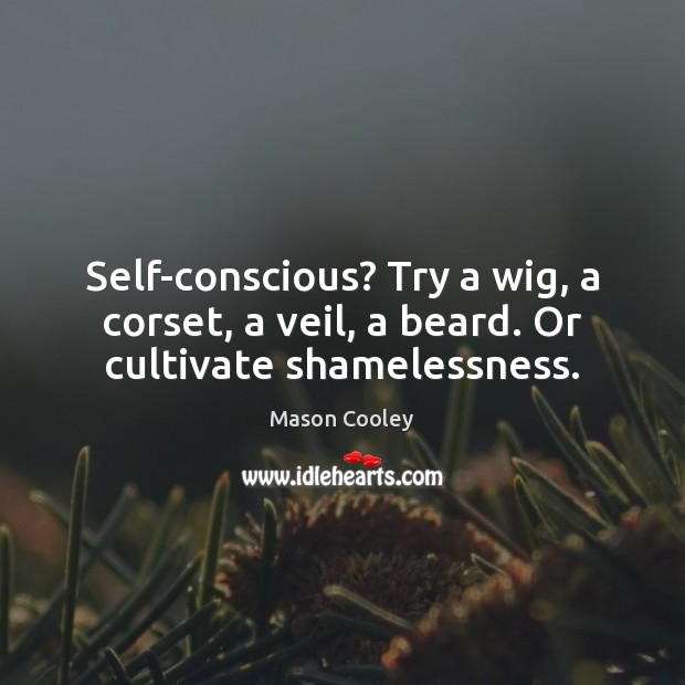 Self-conscious? Try a wig, a corset, a veil, a beard. Or cultivate shamelessness. Mason Cooley Picture Quote