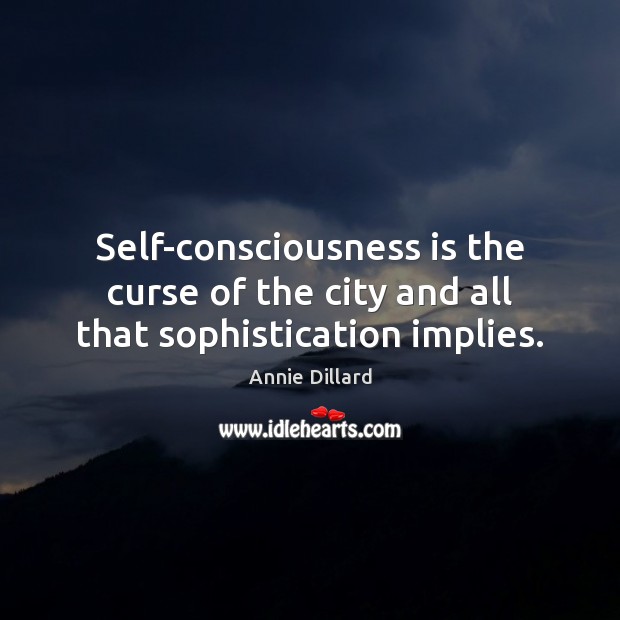 Self-consciousness is the curse of the city and all that sophistication implies. Annie Dillard Picture Quote