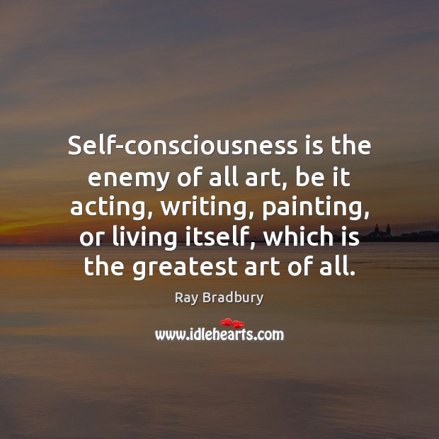 Self-consciousness is the enemy of all art, be it acting, writing, painting, Ray Bradbury Picture Quote