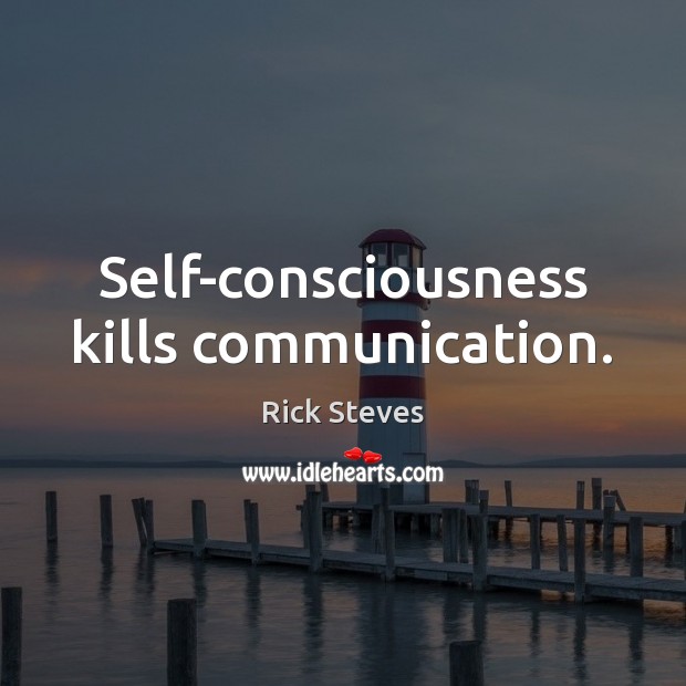 Self-consciousness kills communication. Rick Steves Picture Quote