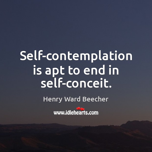 Self-contemplation is apt to end in self-conceit. Henry Ward Beecher Picture Quote