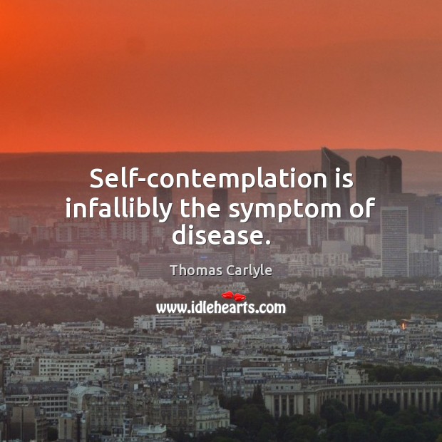 Self-contemplation is infallibly the symptom of disease. Thomas Carlyle Picture Quote