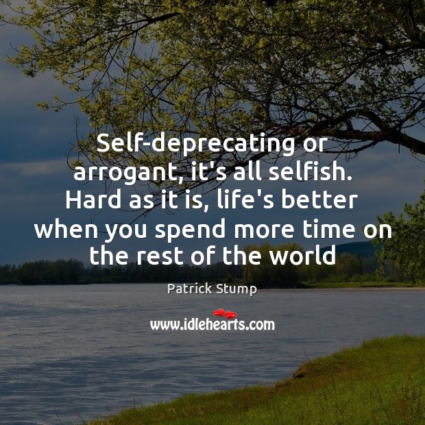 Self-deprecating or arrogant, it’s all selfish. Hard as it is, life’s better Patrick Stump Picture Quote