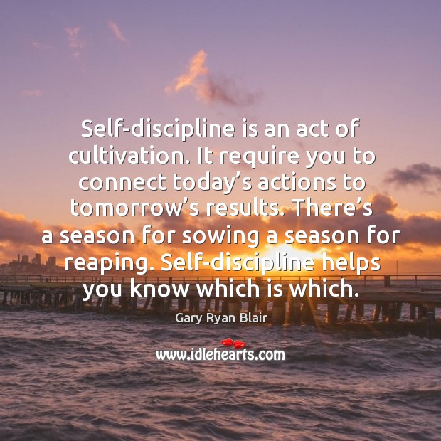 Self-discipline is an act of cultivation. It require you to connect today’s actions to tomorrow’s results. Gary Ryan Blair Picture Quote