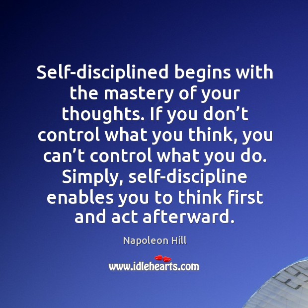 Self-disciplined begins with the mastery of your thoughts. If you don’t control what you think. Napoleon Hill Picture Quote