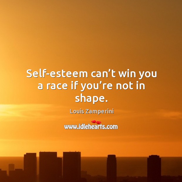 Self-esteem can’t win you a race if you’re not in shape. Louis Zamperini Picture Quote