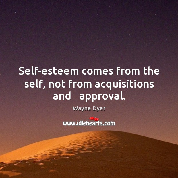 Self-esteem comes from the self, not from acquisitions and   approval. Approval Quotes Image