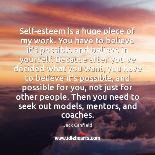 Self-esteem is a huge piece of my work. You have to believe Jack Canfield Picture Quote