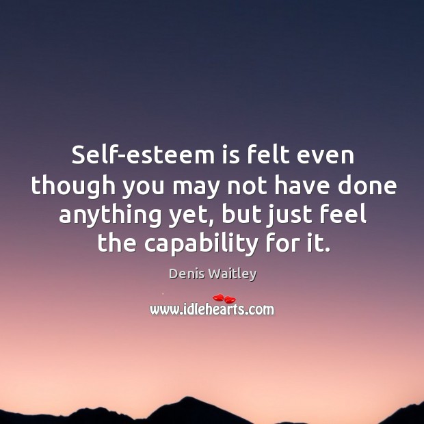 Self-esteem is felt even though you may not have done anything yet, Denis Waitley Picture Quote
