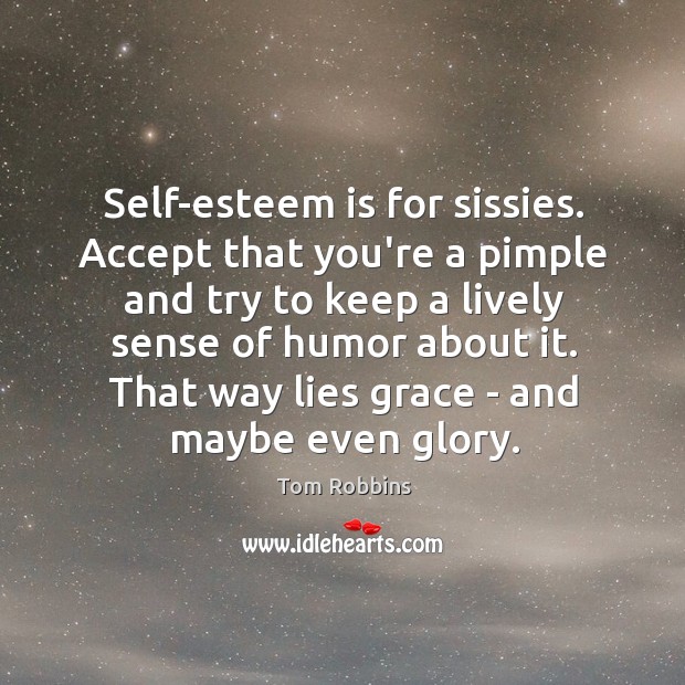 Self-esteem is for sissies. Accept that you’re a pimple and try to Image