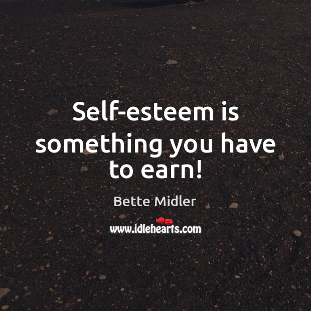 Self-esteem is something you have to earn! Bette Midler Picture Quote