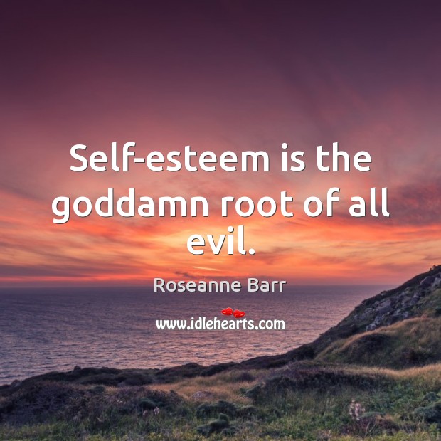 Self-esteem is the Goddamn root of all evil. Roseanne Barr Picture Quote