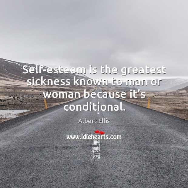 Self-esteem is the greatest sickness known to man or woman because it’s conditional. Albert Ellis Picture Quote
