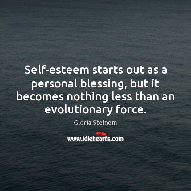Self-esteem starts out as a personal blessing, but it becomes nothing less Gloria Steinem Picture Quote