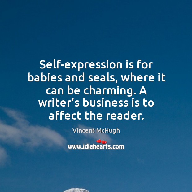 Self-expression is for babies and seals, where it can be charming. A writer’s business is to affect the reader. Image