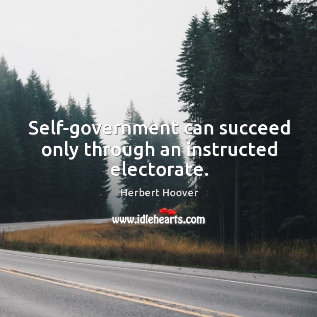 Self-government can succeed only through an instructed electorate. Herbert Hoover Picture Quote