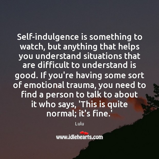 Self-indulgence is something to watch, but anything that helps you understand situations Image